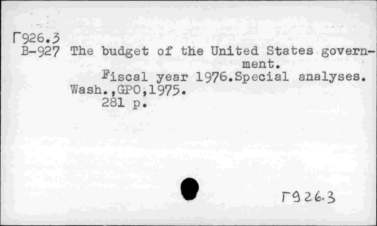 ﻿r926.3
B-927 The budget of the United States govern ment.
fiscal year 1976.Special analyses.
Wash.,GPO,1975.
281 p.